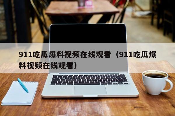911吃瓜爆料视频在线观看（911吃瓜爆料视频在线观看）
