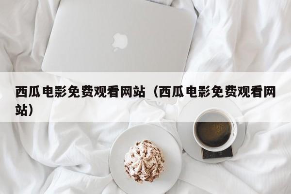 西瓜电影免费观看网站（西瓜电影免费观看网站）