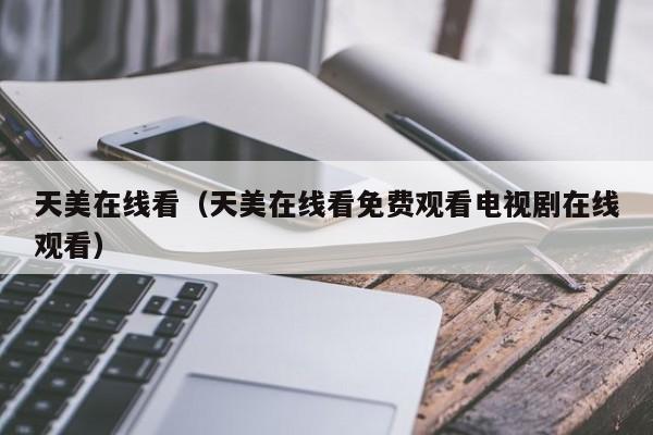 天美在线看（天美在线看免费观看电视剧在线观看）