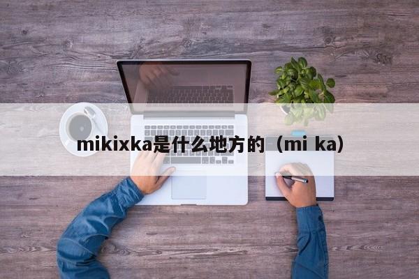 mikixka是什么地方的（mi ka）