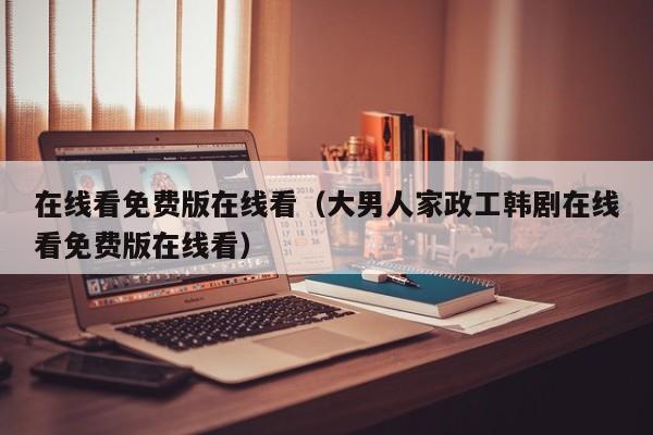 在线看免费版在线看（大男人家政工韩剧在线看免费版在线看）