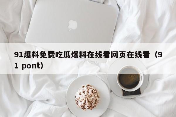 91爆料免费吃瓜爆料在线看网页在线看（91 pont）