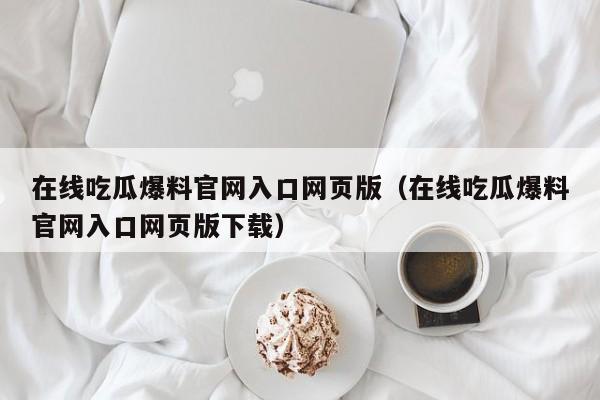 在线吃瓜爆料官网入口网页版（在线吃瓜爆料官网入口网页版下载）