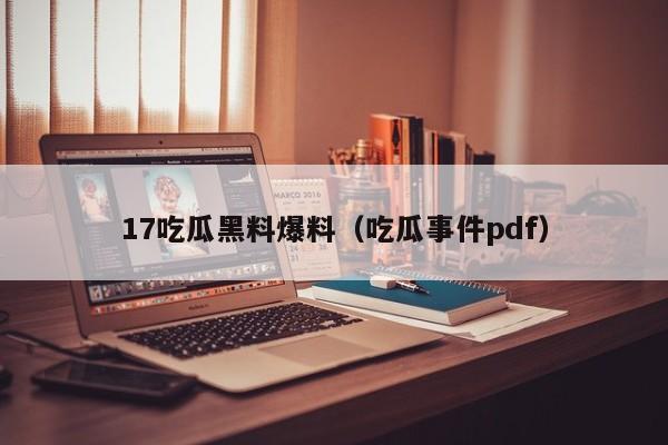 17吃瓜黑料爆料（吃瓜事件pdf）