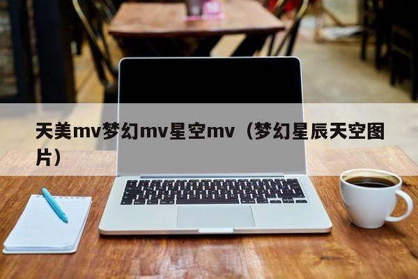 天美mv梦幻mv星空mv（梦幻星辰天空图片）