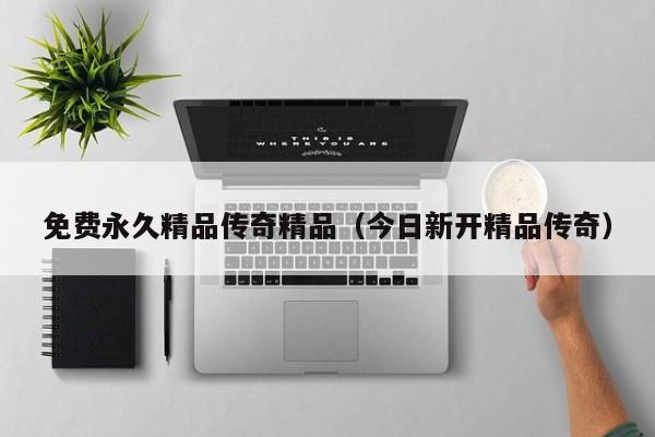 免费永久精品传奇精品（今日新开精品传奇）