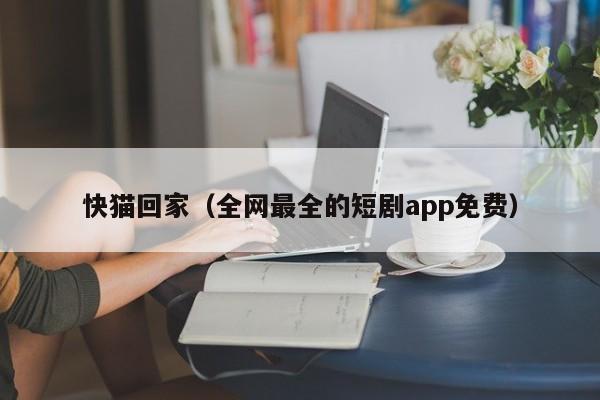 快猫回家（全网最全的短剧app免费）