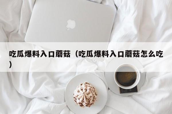 吃瓜爆料入口蘑菇（吃瓜爆料入口蘑菇怎么吃）