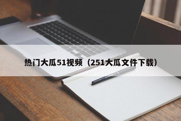 热门大瓜51视频（251大瓜文件下载）