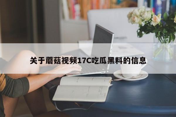 关于蘑菇视频17C吃瓜黑料的信息