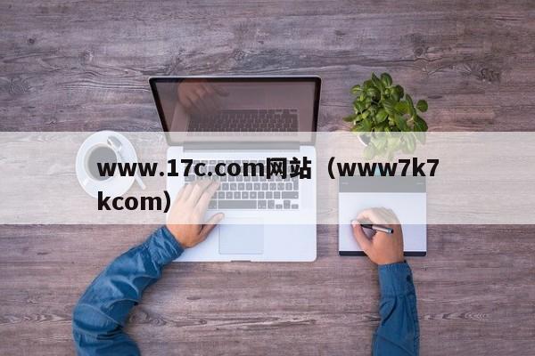 www.17c.com网站（www7k7kcom）