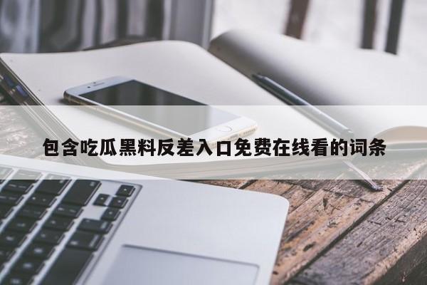 包含吃瓜黑料反差入口免费在线看的词条