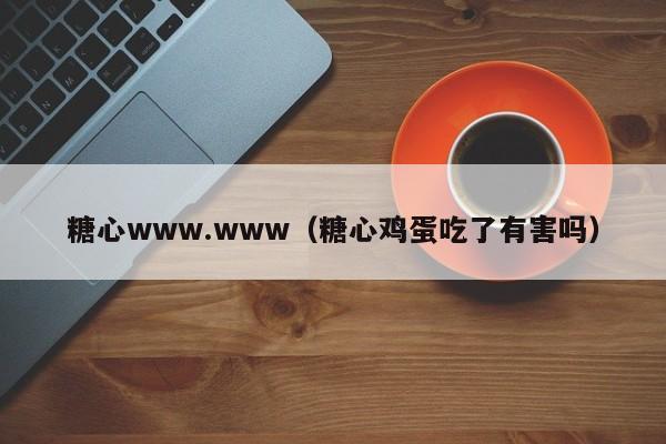 糖心www.www（糖心鸡蛋吃了有害吗）