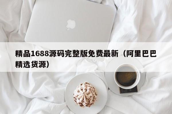 精品1688源码完整版免费最新（阿里巴巴精选货源）