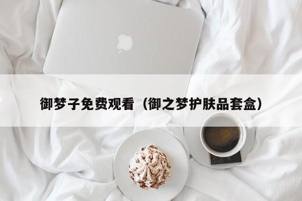 御梦子免费观看（御之梦护肤品套盒）