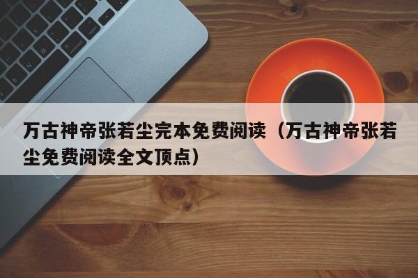 万古神帝张若尘完本免费阅读（万古神帝张若尘免费阅读全文顶点）