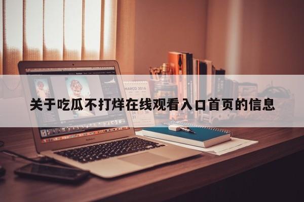 关于吃瓜不打烊在线观看入口首页的信息