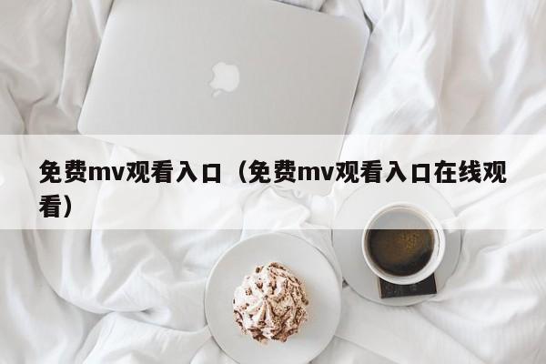 免费mv观看入口（免费mv观看入口在线观看）