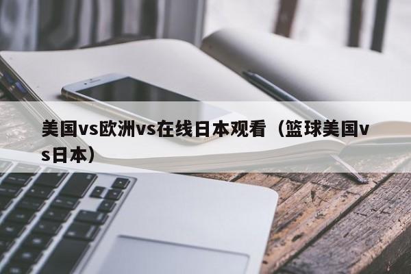 美国vs欧洲vs在线日本观看（篮球美国vs日本）