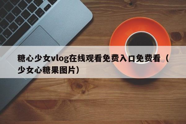 糖心少女vlog在线观看免费入口免费看（少女心糖果图片）