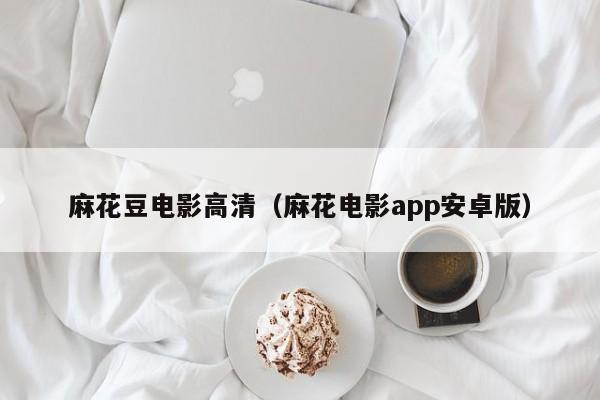 麻花豆电影高清（麻花电影app安卓版）