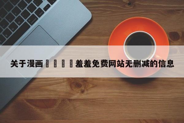 关于漫画🈲羞羞免费网站无删减的信息