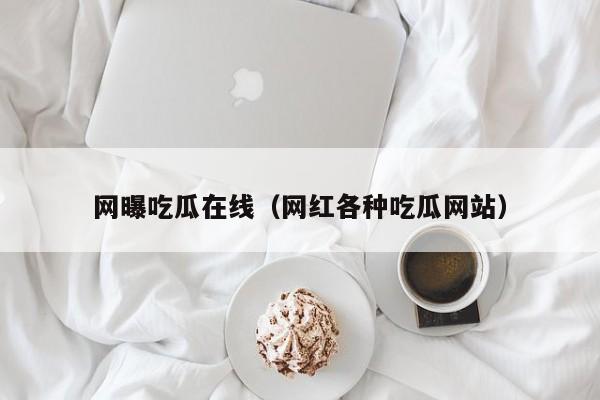 网曝吃瓜在线（网红各种吃瓜网站）