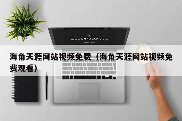 海角天涯网站视频免费（海角天涯网站视频免费观看）