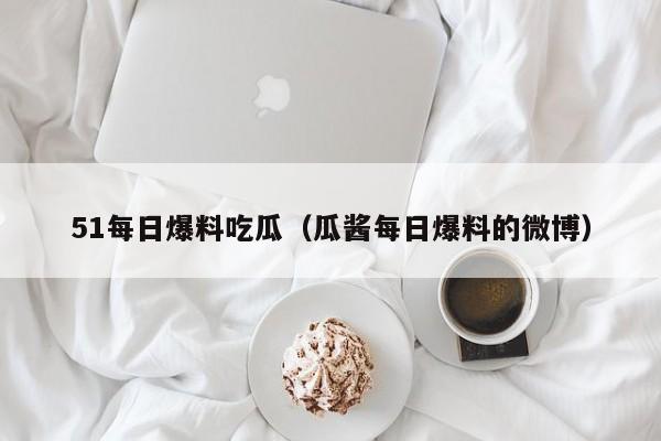 51每日爆料吃瓜（瓜酱每日爆料的微博）
