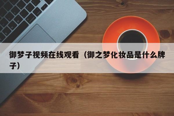 御梦子视频在线观看（御之梦化妆品是什么牌子）
