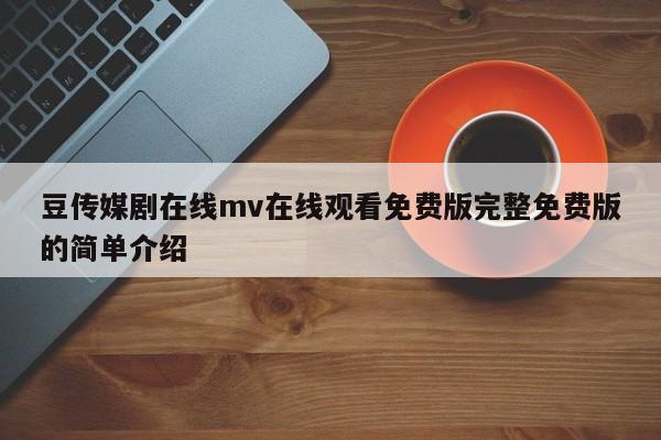 豆传媒剧在线mv在线观看免费版完整免费版的简单介绍