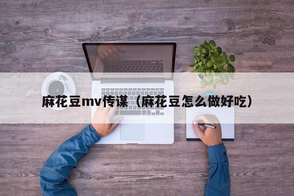 麻花豆mv传谋（麻花豆怎么做好吃）