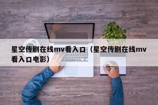 星空传剧在线mv看入口（星空传剧在线mv看入口电影）