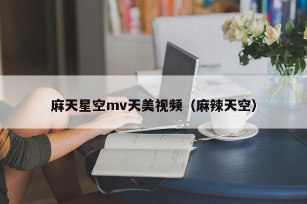 麻天星空mv天美视频（麻辣天空）