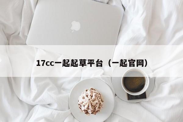 17cc一起起草平台（一起官网）