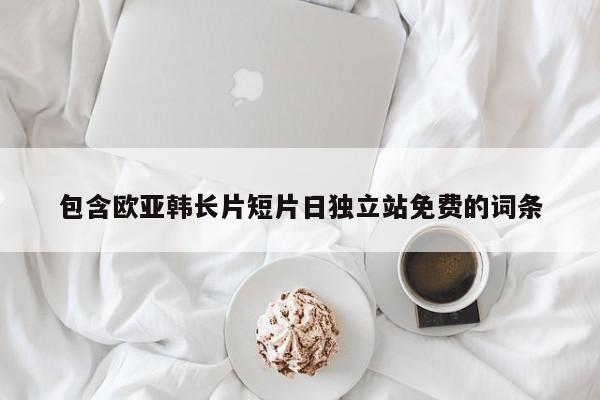 包含欧亚韩长片短片日独立站免费的词条