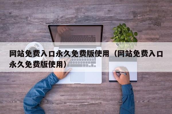 网站免费入口永久免费版使用（网站免费入口永久免费版使用）