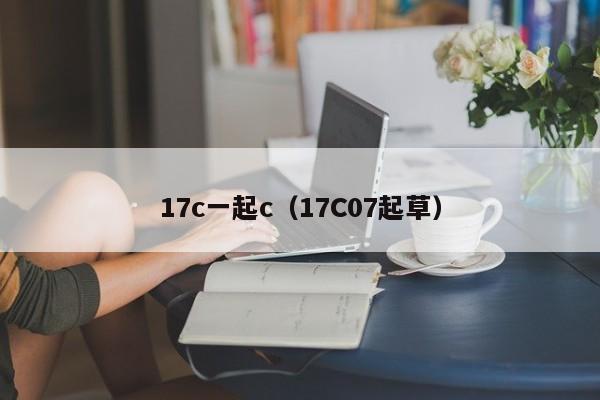 17c一起c（17C07起草）