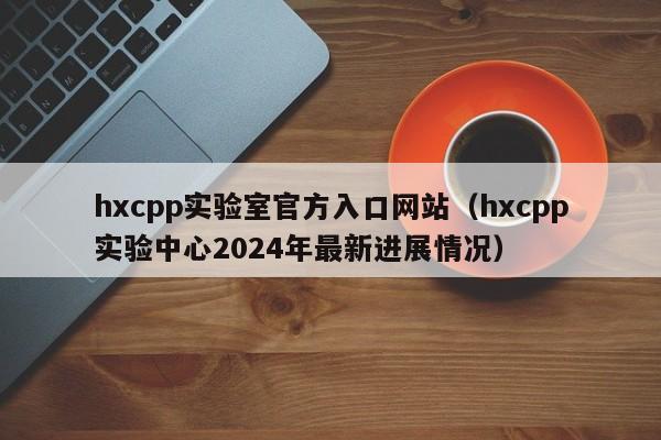 hxcpp实验室官方入口网站（hxcpp实验中心2024年最新进展情况）