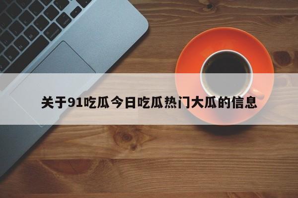 关于91吃瓜今日吃瓜热门大瓜的信息