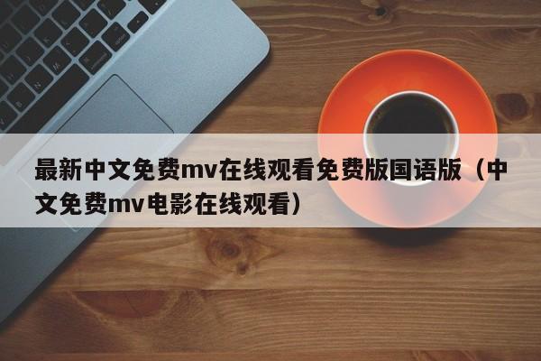 最新中文免费mv在线观看免费版国语版（中文免费mv电影在线观看）