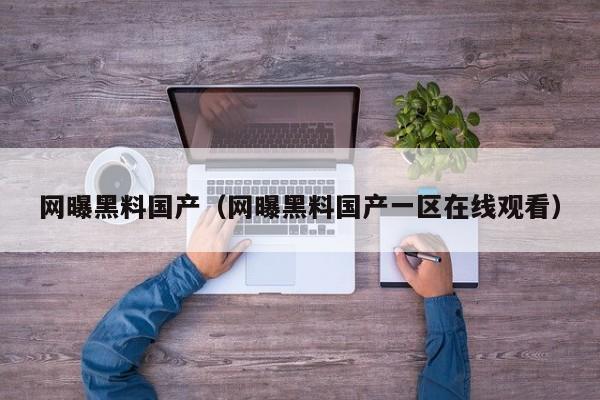 网曝黑料国产（网曝黑料国产一区在线观看）