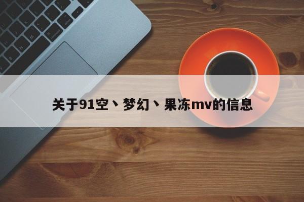 关于91空丶梦幻丶果冻mv的信息