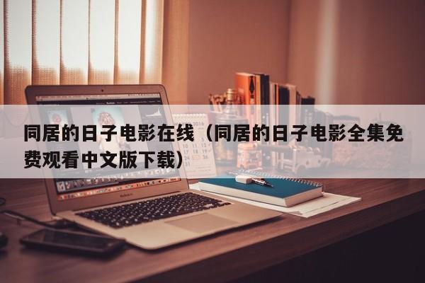 同居的日子电影在线（同居的日子电影全集免费观看中文版下载）