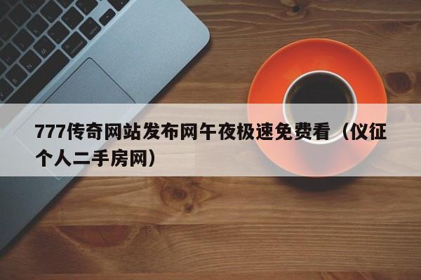 777传奇网站发布网午夜极速免费看（仪征个人二手房网）