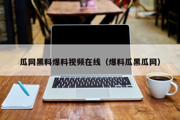 瓜网黑料爆料视频在线（爆料瓜黑瓜网）