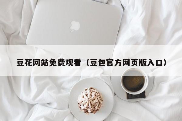 豆花网站免费观看（豆包官方网页版入口）