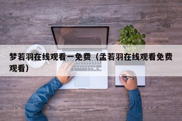 梦若羽在线观看一免费（孟若羽在线观看免费观看）