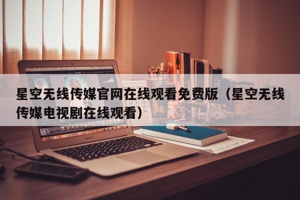 星空无线传媒官网在线观看免费版（星空无线传媒电视剧在线观看）